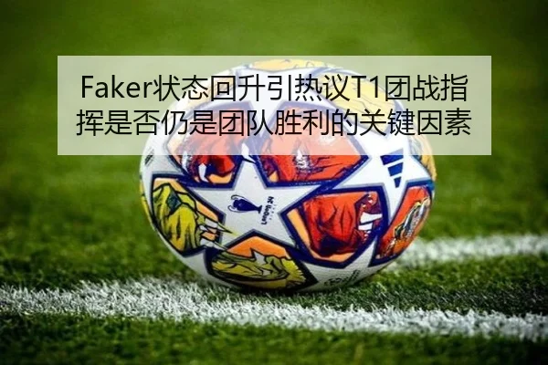Faker状态回升引热议T1团战指挥是否仍是团队胜利的关键因素
