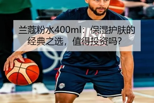 兰蔻粉水400ml：保湿护肤的经典之选，值得投资吗？
