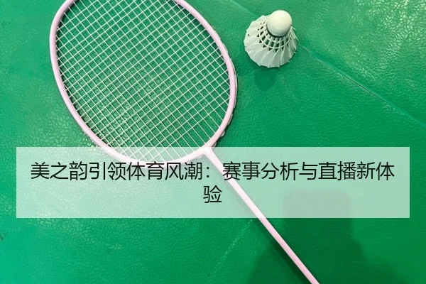 美之韵引领体育风潮：赛事分析与直播新体验