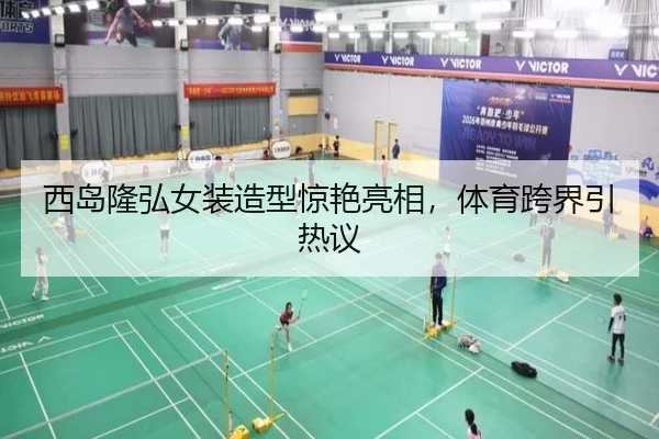 西岛隆弘女装造型惊艳亮相，体育跨界引热议